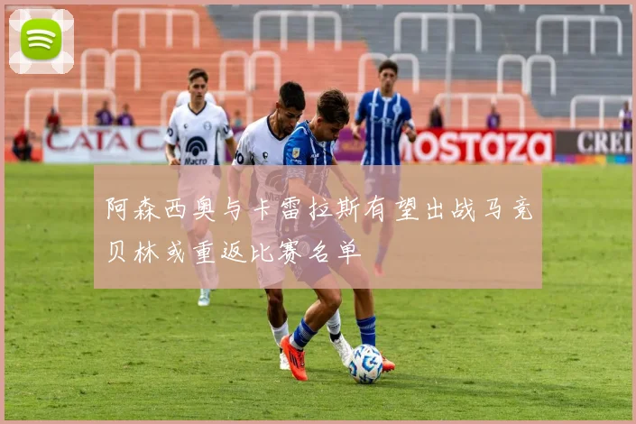 阿森西奥与卡雷拉斯有望出战马竞贝林或重返比赛名单