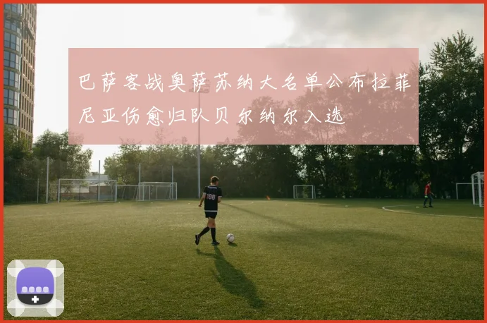 巴萨客战奥萨苏纳大名单公布拉菲尼亚伤愈归队贝尔纳尔入选