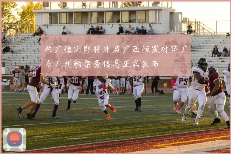 两广德比即将开启广西恒宸对阵广东广州豹票务信息正式发布