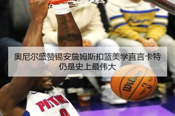 奥尼尔盛赞锡安詹姆斯扣篮美学直言卡特仍是史上最伟大