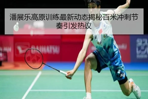 潘展乐高原训练最新动态揭秘百米冲刺节奏引发热议